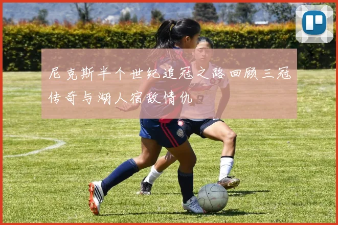 尼克斯半个世纪追冠之路回顾三冠传奇与湖人宿敌情仇