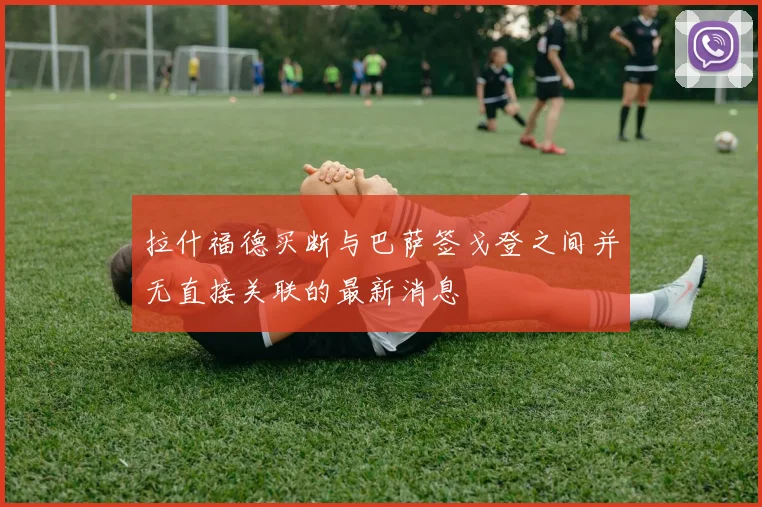 拉什福德买断与巴萨签戈登之间并无直接关联的最新消息