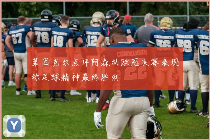 莱因克尔点评阿森纳欧冠决赛表现称足球精神最终胜利