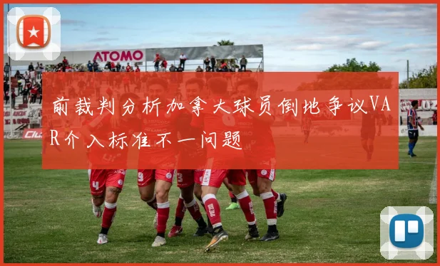 前裁判分析加拿大球员倒地争议VAR介入标准不一问题