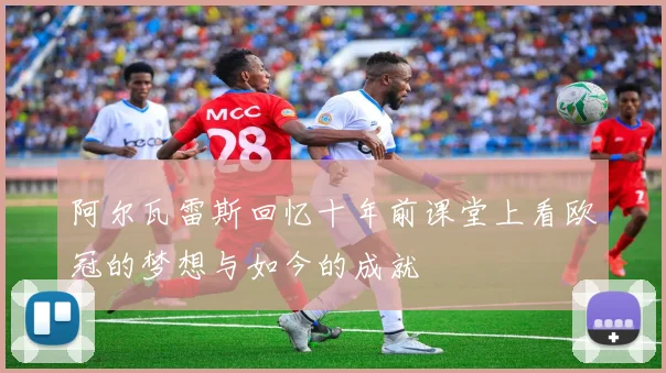 阿尔瓦雷斯回忆十年前课堂上看欧冠的梦想与如今的成就
