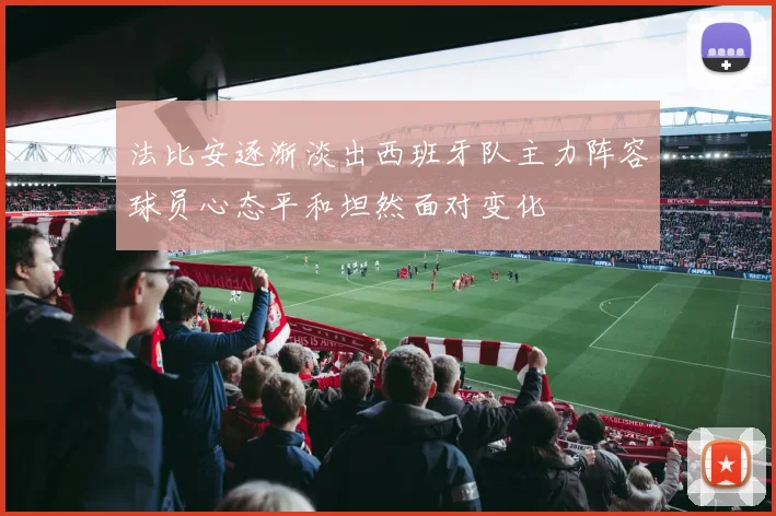 法比安逐渐淡出西班牙队主力阵容球员心态平和坦然面对变化