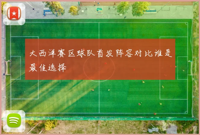 大西洋赛区球队首发阵容对比谁是最佳选择