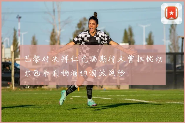 巴黎对决拜仁充满期待未曾担忧切尔西和利物浦的淘汰风险