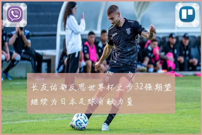 长友佑都反思世界杯止步32强期望继续为日本足球贡献力量