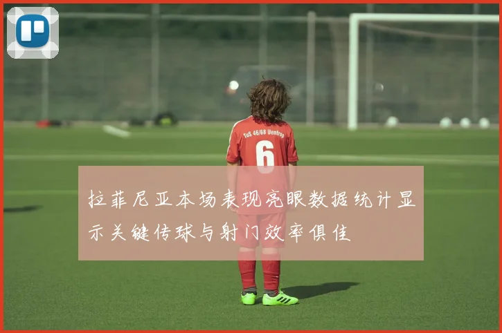 拉菲尼亚本场表现亮眼数据统计显示关键传球与射门效率俱佳