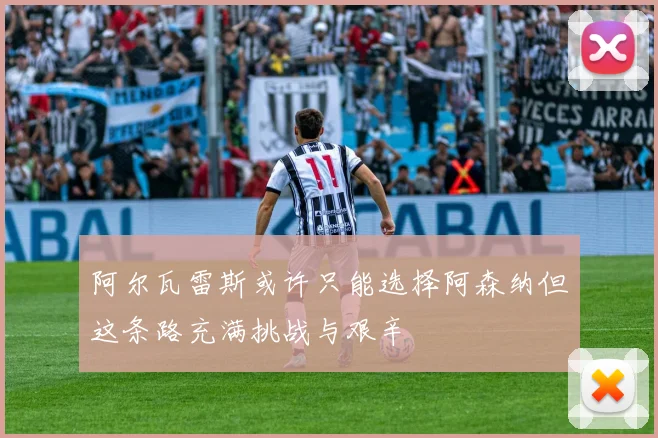 阿尔瓦雷斯或许只能选择阿森纳但这条路充满挑战与艰辛