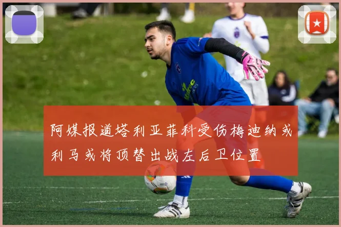 阿媒报道塔利亚菲科受伤梅迪纳或利马或将顶替出战左后卫位置