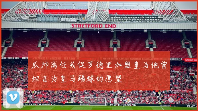 瓜帅离任或促罗德里加盟皇马他曾坦言为皇马踢球的愿望