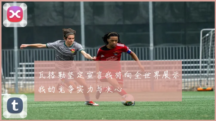 瓦格勒坚定宣言我将向全世界展示我的竞争实力与决心