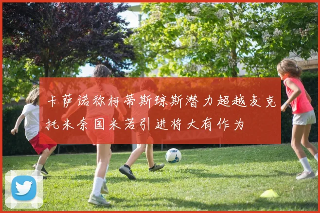 卡萨诺称柯蒂斯琼斯潜力超越麦克托米奈国米若引进将大有作为