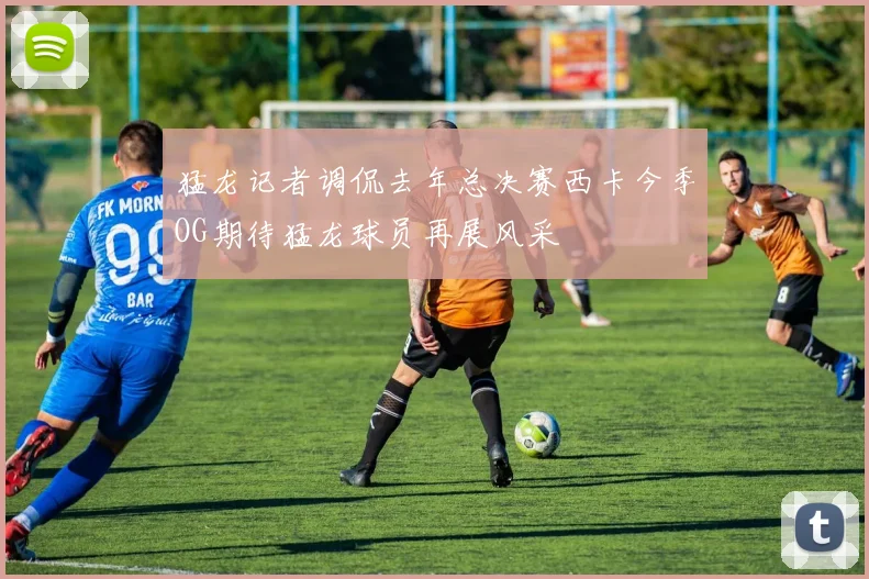 猛龙记者调侃去年总决赛西卡今季OG期待猛龙球员再展风采