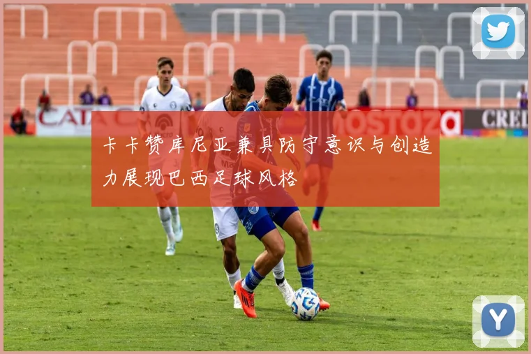 卡卡赞库尼亚兼具防守意识与创造力展现巴西足球风格