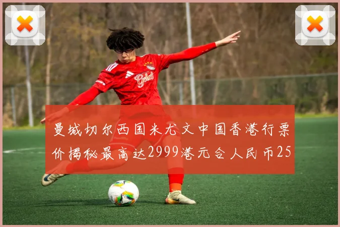 曼城切尔西国米尤文中国香港行票价揭秘最高达2999港元合人民币2598元