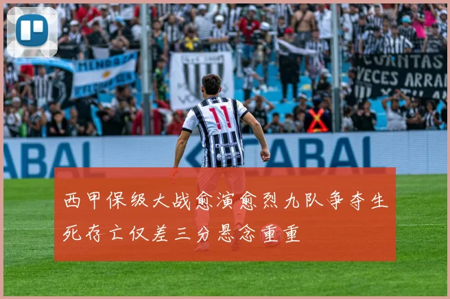 西甲保级大战愈演愈烈九队争夺生死存亡仅差三分悬念重重