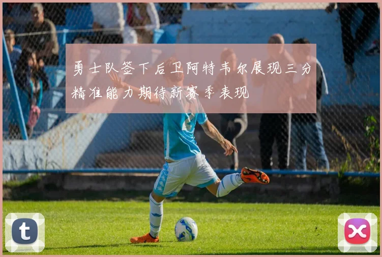 勇士队签下后卫阿特韦尔展现三分精准能力期待新赛季表现